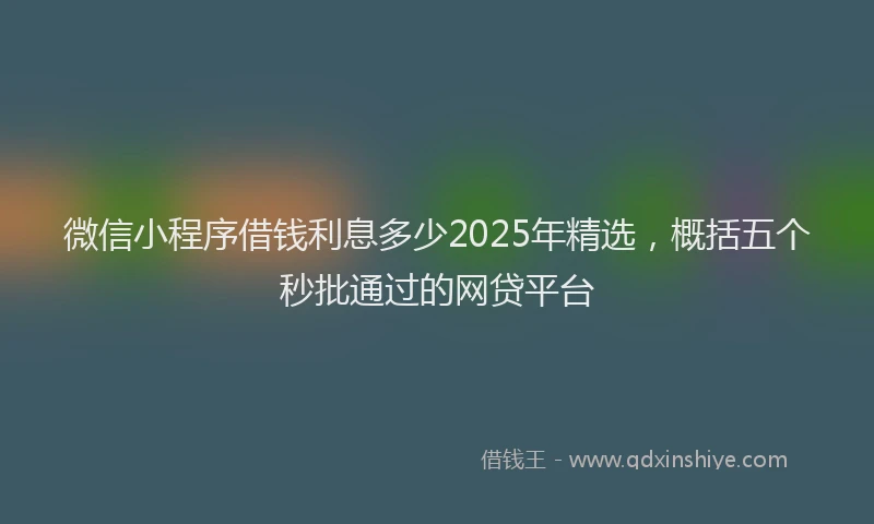 微信小程序借钱利息多少2025年精选，概括五个秒批通过的网贷平台
