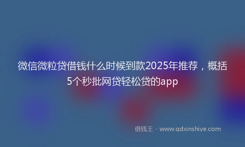 微信微粒贷借钱什么时候到款2025年推荐，概括5个秒批网贷轻松贷的app