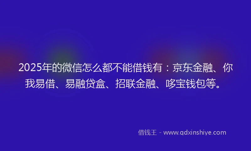 2025年的微信怎么都不能借钱有：京东金融、你我易借、易融贷盒、招联金融、哆宝钱包等。