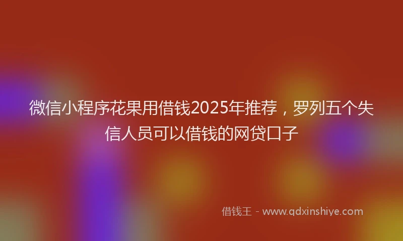 微信小程序花果用借钱2025年推荐，罗列五个失信人员可以借钱的网贷口子