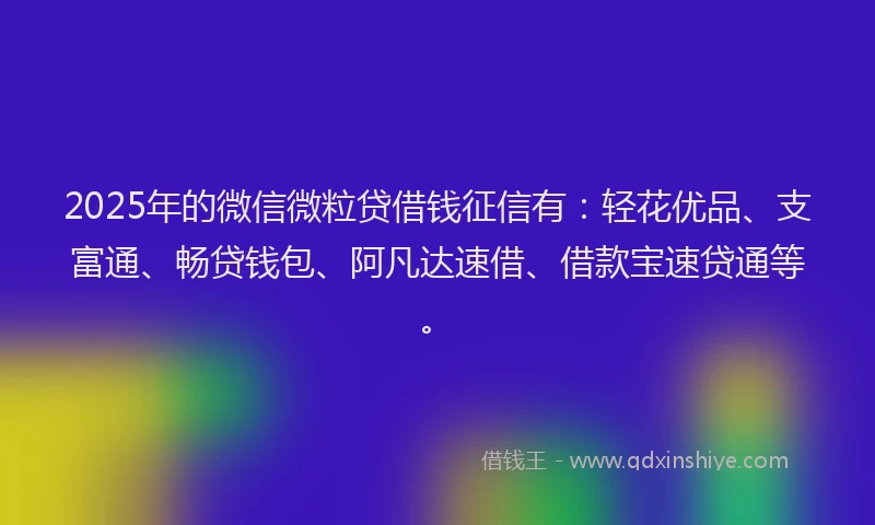 2025年的微信微粒贷借钱征信有：轻花优品、支富通、畅贷钱包、阿凡达速借、借款宝速贷通等。