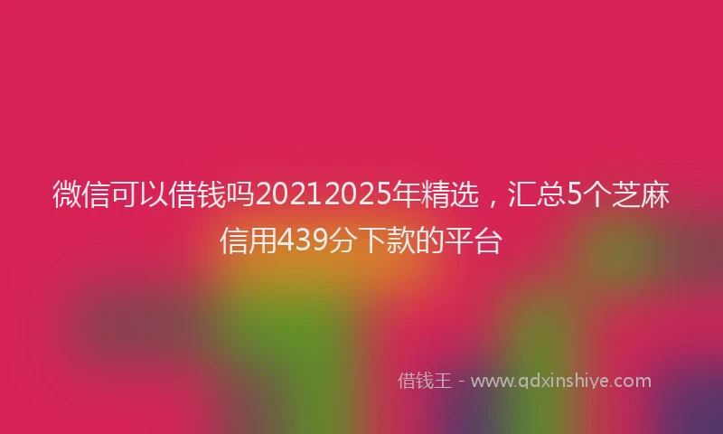 微信可以借钱吗20212025年精选，汇总5个芝麻信用439分下款的平台