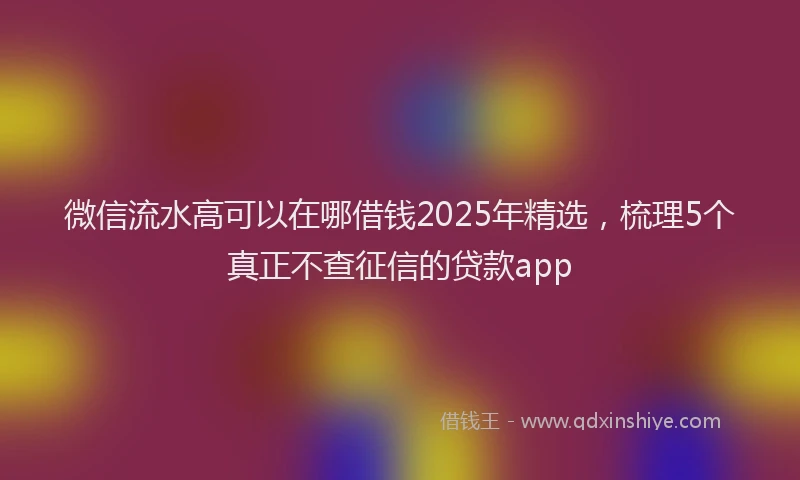 微信流水高可以在哪借钱2025年精选，梳理5个真正不查征信的贷款app