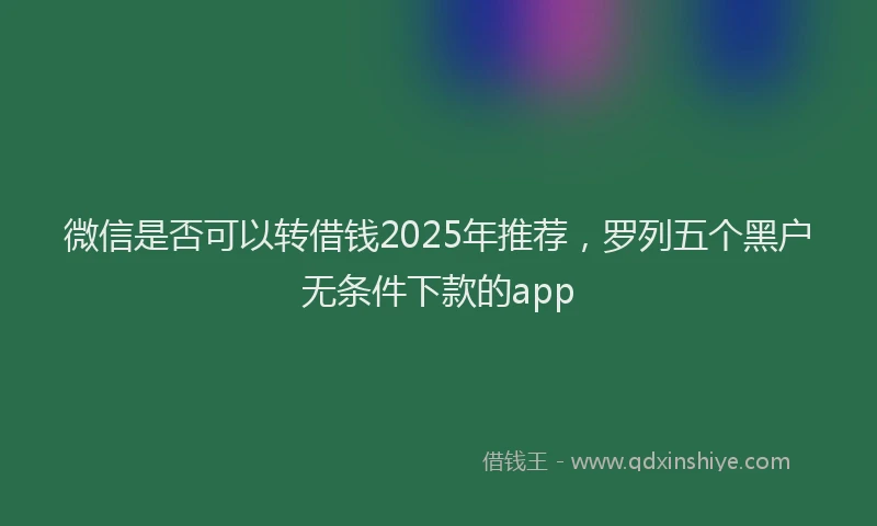 微信是否可以转借钱2025年推荐，罗列五个黑户无条件下款的app