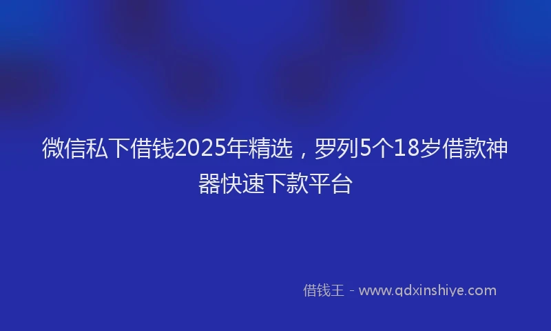 微信私下借钱2025年精选，罗列5个18岁借款神器快速下款平台