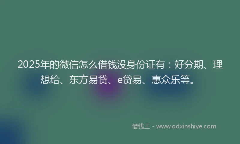 2025年的微信怎么借钱没身份证有：好分期、理想给、东方易贷、e贷易、惠众乐等。