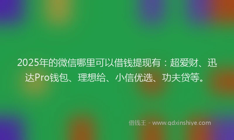 2025年的微信哪里可以借钱提现有：超爱财、迅达Pro钱包、理想给、小信优选、功夫贷等。