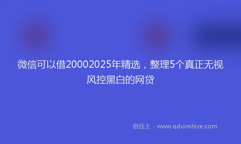 微信可以借20002025年精选，整理5个真正无视风控黑白的网贷