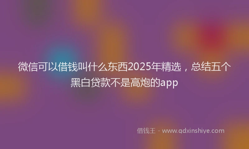 微信可以借钱叫什么东西2025年精选，总结五个黑白贷款不是高炮的app