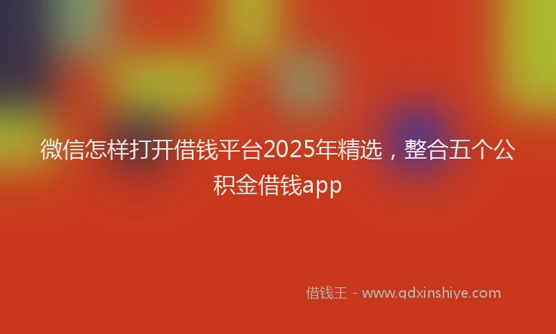微信怎样打开借钱平台2025年精选，整合五个公积金借钱app