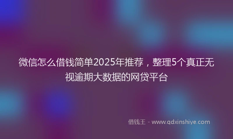 微信怎么借钱简单2025年推荐，整理5个真正无视逾期大数据的网贷平台
