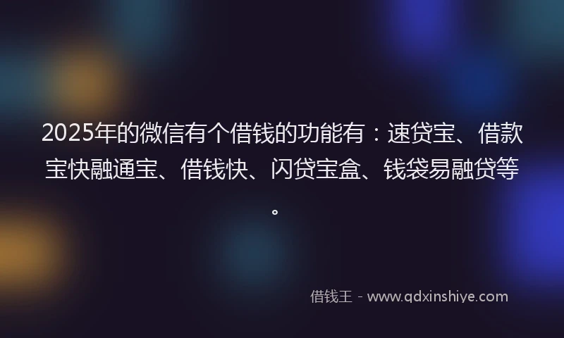 2025年的微信有个借钱的功能有：速贷宝、借款宝快融通宝、借钱快、闪贷宝盒、钱袋易融贷等。
