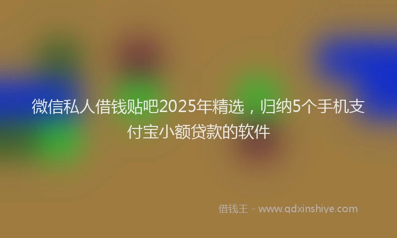微信私人借钱贴吧2025年精选，归纳5个手机支付宝小额贷款的软件