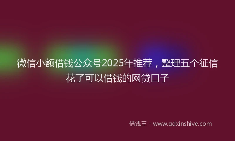 微信小额借钱公众号2025年推荐，整理五个征信花了可以借钱的网贷口子