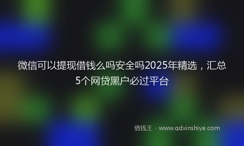 微信可以提现借钱么吗安全吗2025年精选，汇总5个网贷黑户必过平台