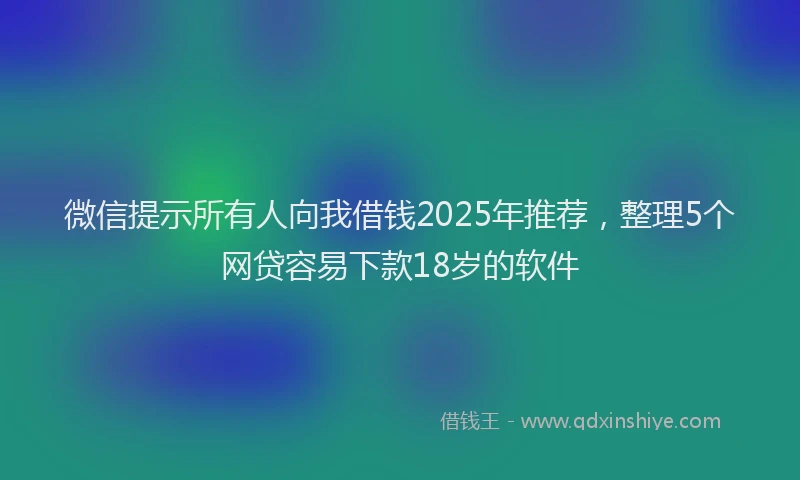 微信提示所有人向我借钱2025年推荐，整理5个网贷容易下款18岁的软件