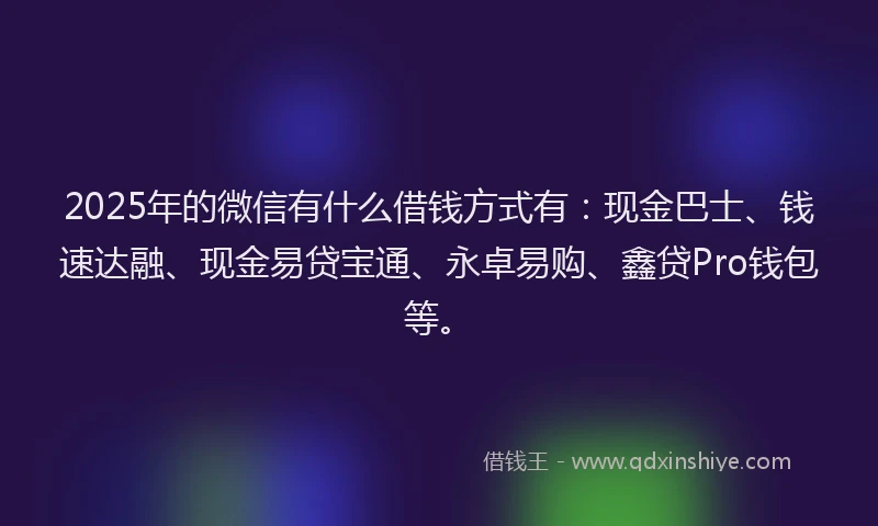 2025年的微信有什么借钱方式有：现金巴士、钱速达融、现金易贷宝通、永卓易购、鑫贷Pro钱包等。
