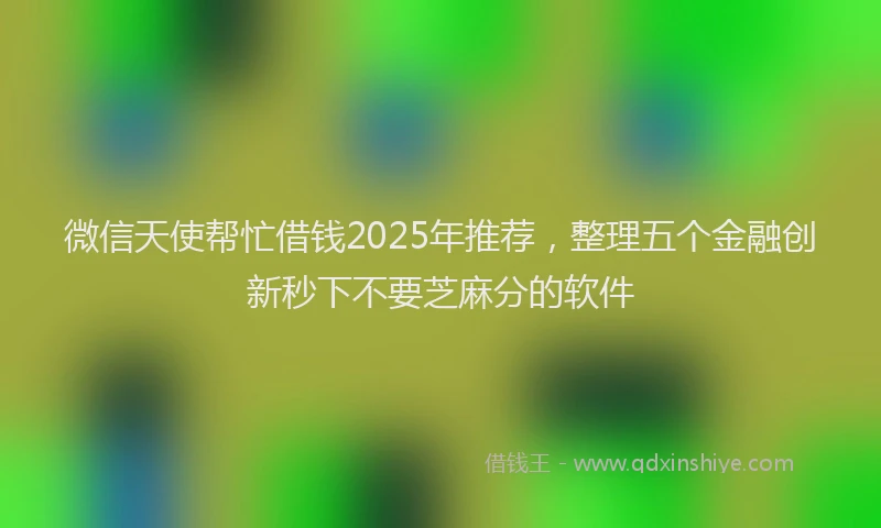 微信天使帮忙借钱2025年推荐，整理五个金融创新秒下不要芝麻分的软件
