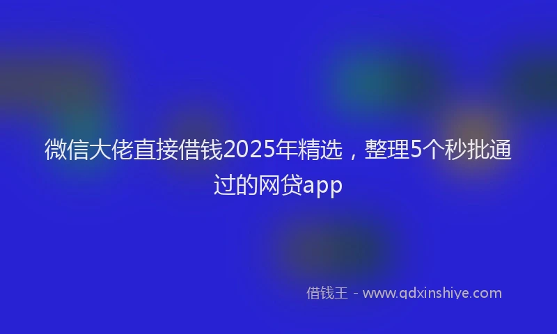 微信大佬直接借钱2025年精选，整理5个秒批通过的网贷app