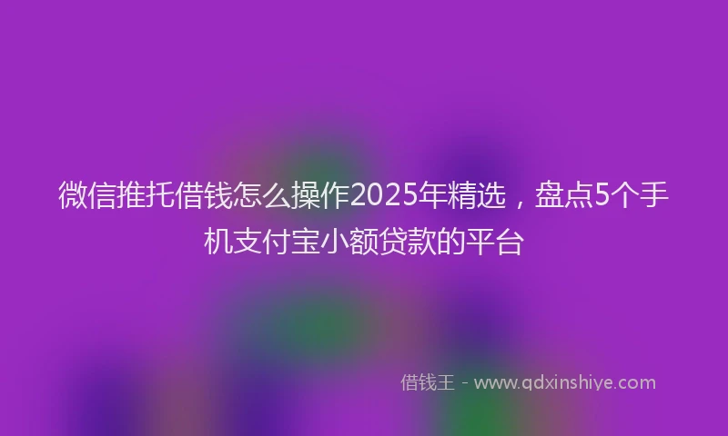 微信推托借钱怎么操作2025年精选，盘点5个手机支付宝小额贷款的平台