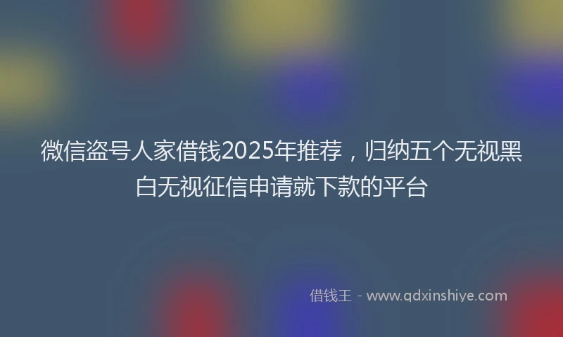 微信盗号人家借钱2025年推荐，归纳五个无视黑白无视征信申请就下款的平台