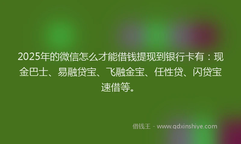 2025年的微信怎么才能借钱提现到银行卡有：现金巴士、易融贷宝、飞融金宝、任性贷、闪贷宝速借等。
