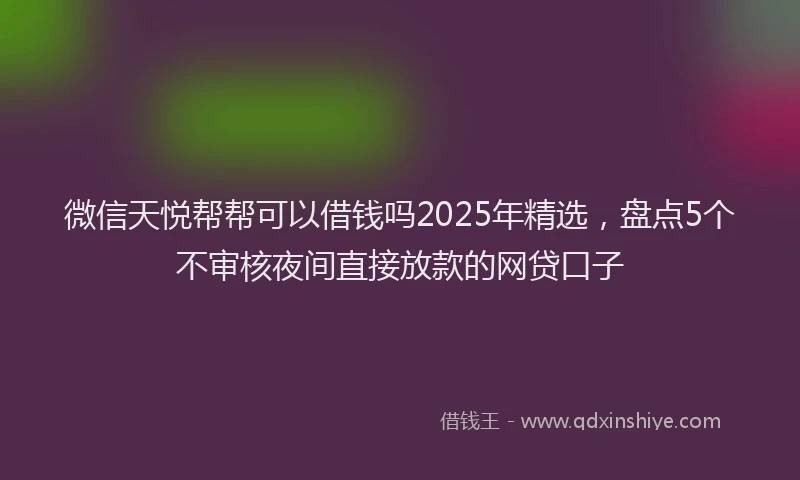 微信天悦帮帮可以借钱吗2025年精选，盘点5个不审核夜间直接放款的网贷口子