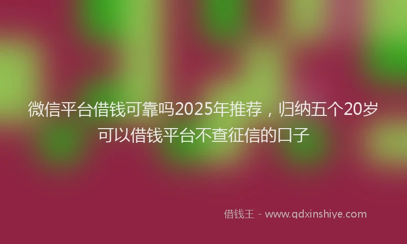 微信平台借钱可靠吗2025年推荐，归纳五个20岁可以借钱平台不查征信的口子