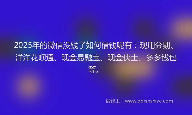2025年的微信没钱了如何借钱呢有：现用分期、洋洋花呗通、现金易融宝、现金侠士、多多钱包等。