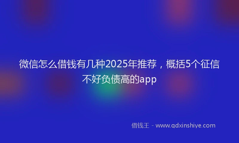 微信怎么借钱有几种2025年推荐，概括5个征信不好负债高的app