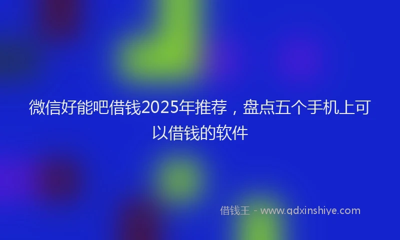 微信好能吧借钱2025年推荐，盘点五个手机上可以借钱的软件
