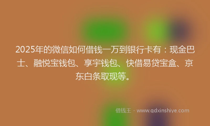2025年的微信如何借钱一万到银行卡有：现金巴士、融悦宝钱包、享宇钱包、快借易贷宝盒、京东白条取现等。