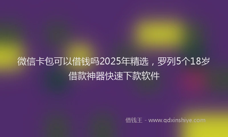 微信卡包可以借钱吗2025年精选，罗列5个18岁借款神器快速下款软件