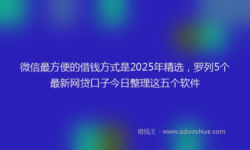 微信最方便的借钱方式是2025年精选，罗列5个最新网贷口子今日整理这五个软件