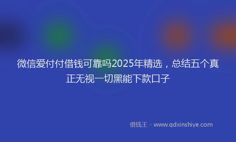 微信爱付付借钱可靠吗2025年精选，总结五个真正无视一切黑能下款口子