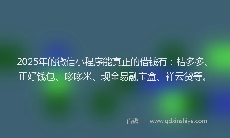 2025年的微信小程序能真正的借钱有：桔多多、正好钱包、哆哆米、现金易融宝盒、祥云贷等。