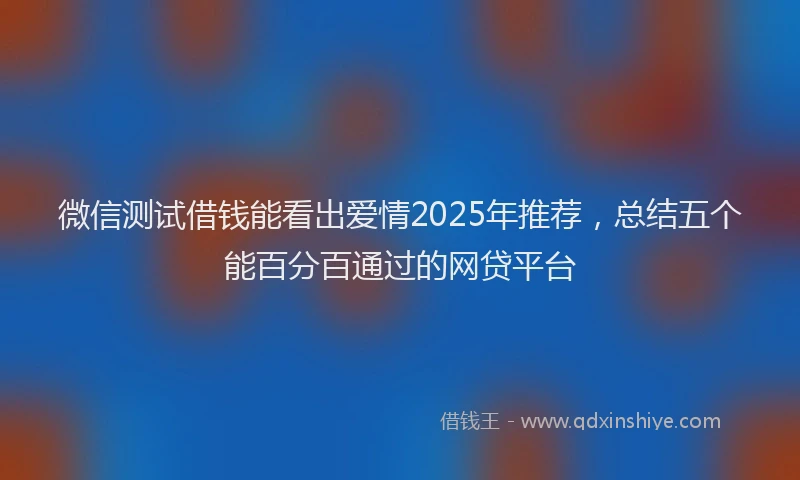 微信测试借钱能看出爱情2025年推荐，总结五个能百分百通过的网贷平台