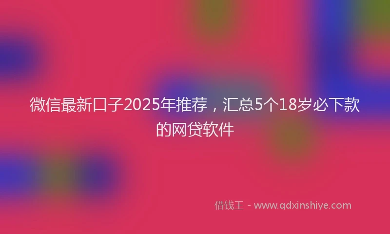 微信最新口子2025年推荐，汇总5个18岁必下款的网贷软件