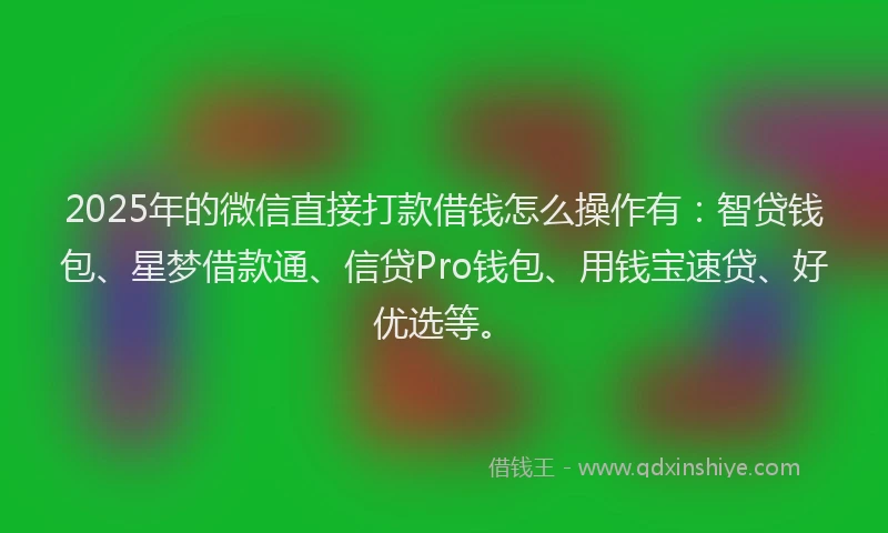 2025年的微信直接打款借钱怎么操作有：智贷钱包、星梦借款通、信贷Pro钱包、用钱宝速贷、好优选等。