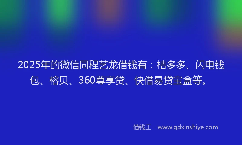 2025年的微信同程艺龙借钱有：桔多多、闪电钱包、榕贝、360尊享贷、快借易贷宝盒等。