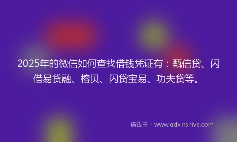 2025年的微信如何查找借钱凭证有：甄信贷、闪借易贷融、榕贝、闪贷宝易、功夫贷等。