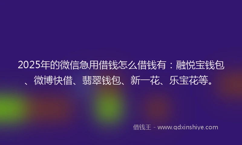 2025年的微信急用借钱怎么借钱有：融悦宝钱包、微博快借、翡翠钱包、新一花、乐宝花等。