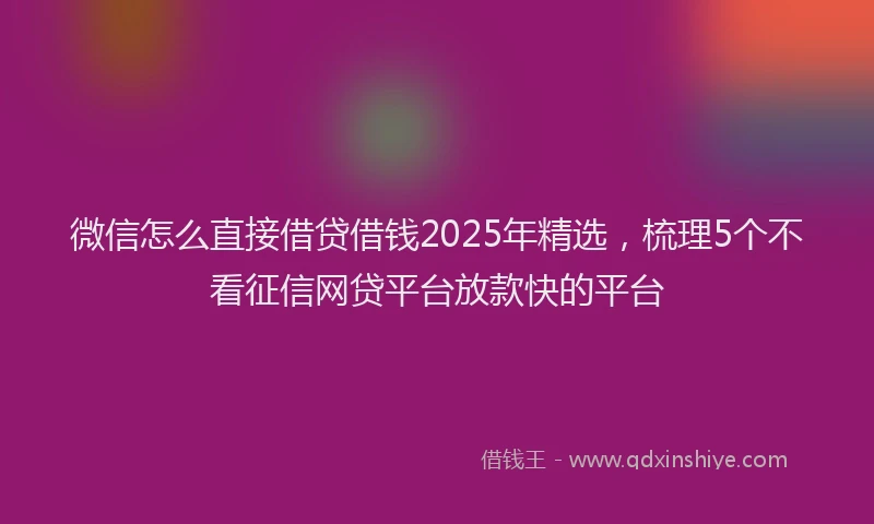 微信怎么直接借贷借钱2025年精选，梳理5个不看征信网贷平台放款快的平台