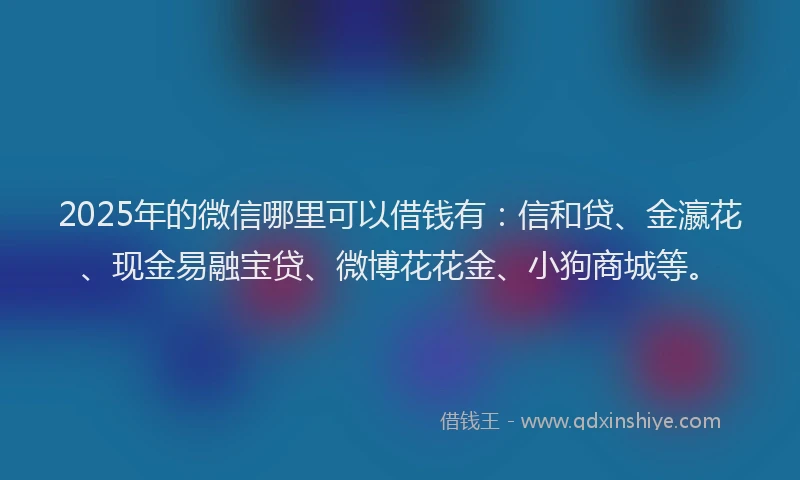 2025年的微信哪里可以借钱有：信和贷、金瀛花、现金易融宝贷、微博花花金、小狗商城等。