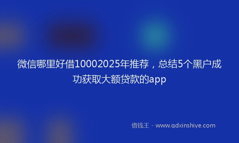 微信哪里好借10002025年推荐，总结5个黑户成功获取大额贷款的app