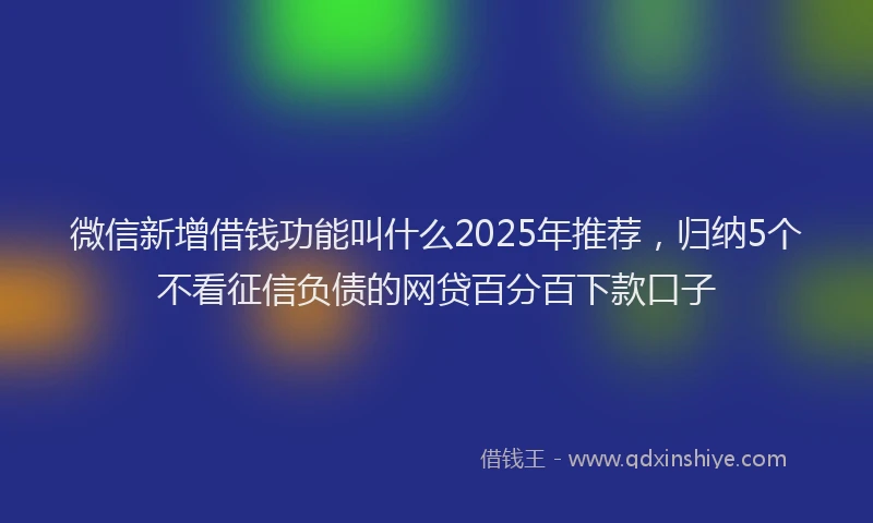 微信新增借钱功能叫什么2025年推荐，归纳5个不看征信负债的网贷百分百下款口子