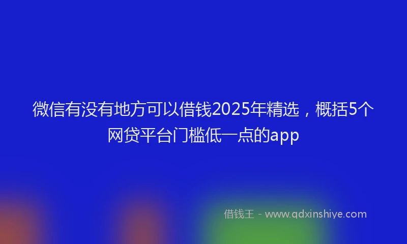 微信有没有地方可以借钱2025年精选，概括5个网贷平台门槛低一点的app