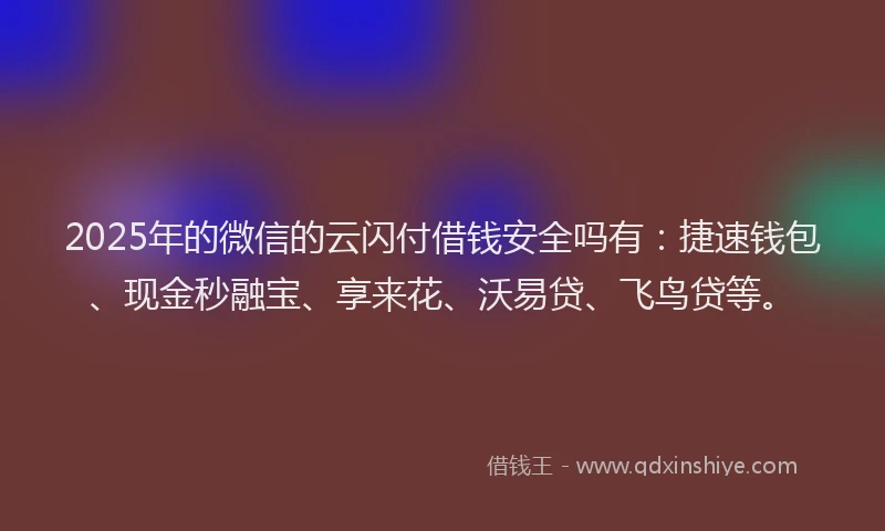 2025年的微信的云闪付借钱安全吗有：捷速钱包、现金秒融宝、享来花、沃易贷、飞鸟贷等。