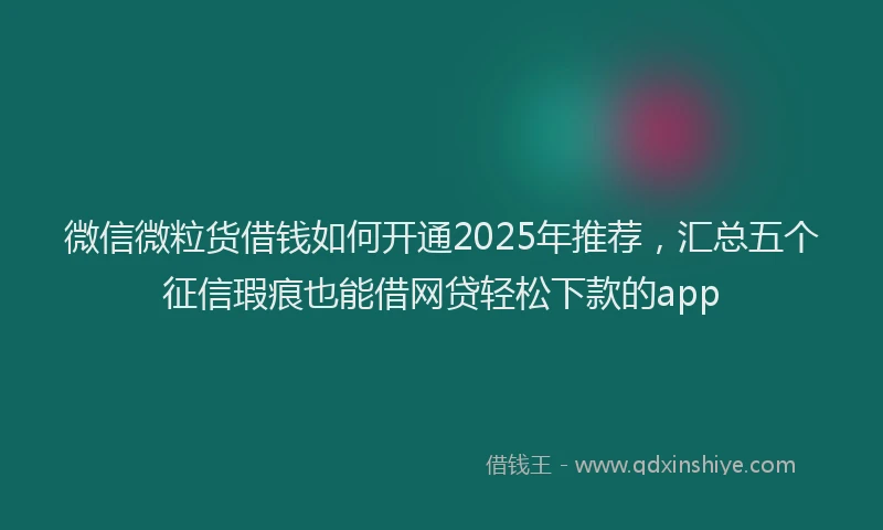 微信微粒货借钱如何开通2025年推荐，汇总五个征信瑕疵也能借网贷轻松下款的app