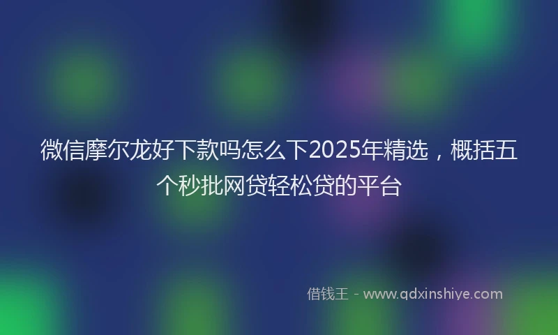 微信摩尔龙好下款吗怎么下2025年精选，概括五个秒批网贷轻松贷的平台